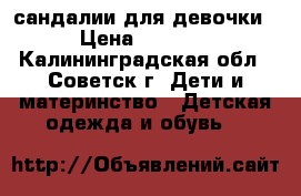 сандалии для девочки › Цена ­ 1 800 - Калининградская обл., Советск г. Дети и материнство » Детская одежда и обувь   